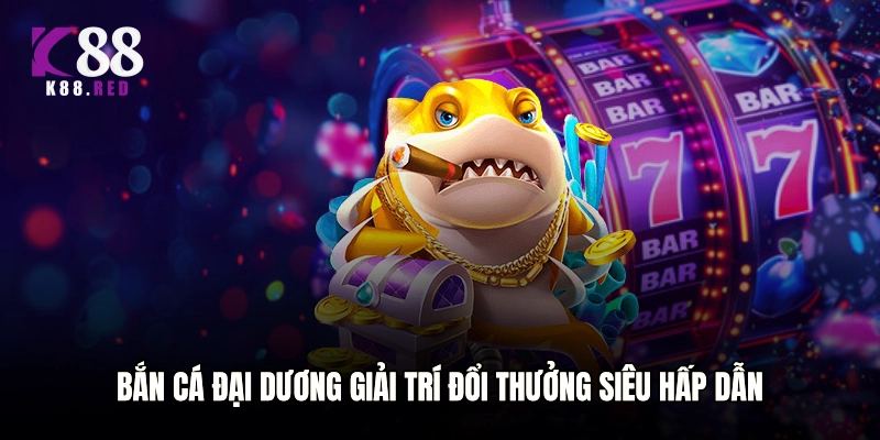 Bắn cá đại dương giải trí đổi thưởng siêu hấp dẫn