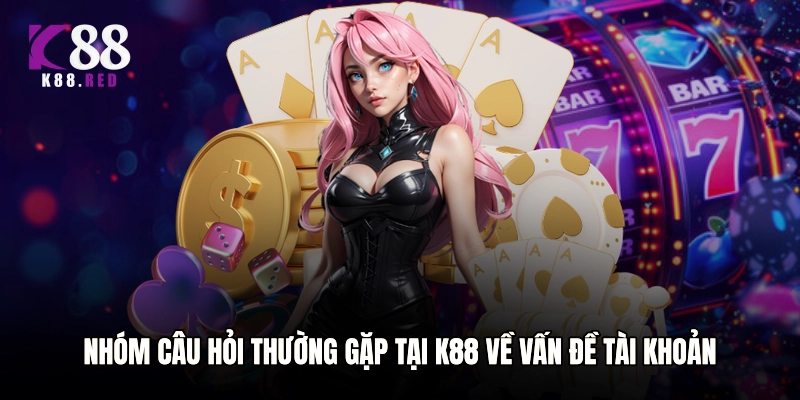 Nhóm câu hỏi thường gặp tại K88 về vấn đề tài khoản