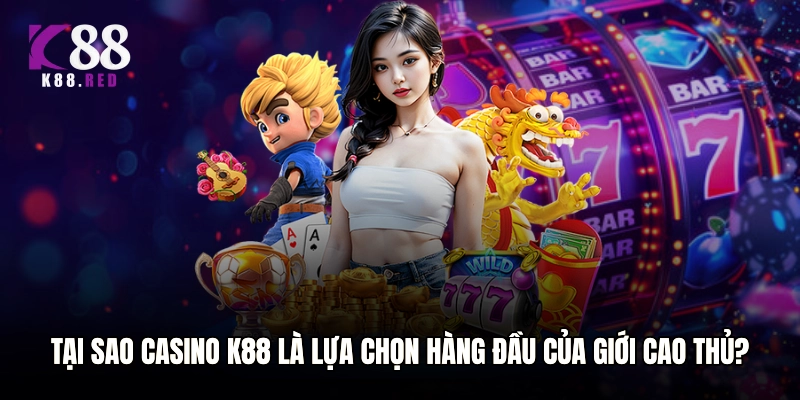 Tại sao Casino K88 là lựa chọn hàng đầu của giới cao thủ?