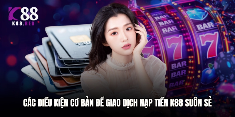 Các điều kiện cơ bản để giao dịch nạp tiền K88 suôn sẻ