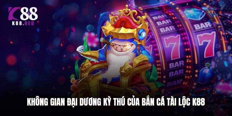 Không gian đại dương kỳ thú của bắn cá tài lộc K88